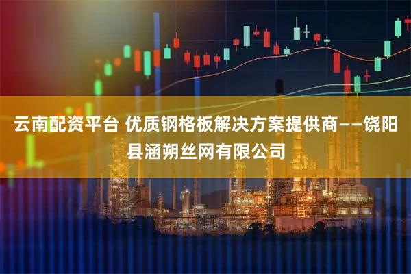 云南配资平台 优质钢格板解决方案提供商——饶阳县涵朔丝网有限公司