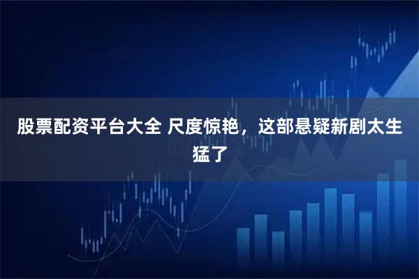 股票配资平台大全 尺度惊艳，这部悬疑新剧太生猛了