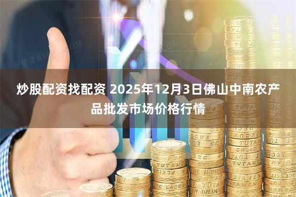 炒股配资找配资 2025年12月3日佛山中南农产品批发市场价格行情