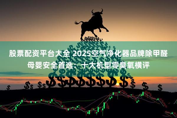 股票配资平台大全 2025空气净化器品牌除甲醛母婴安全首选：十大机型零臭氧横评