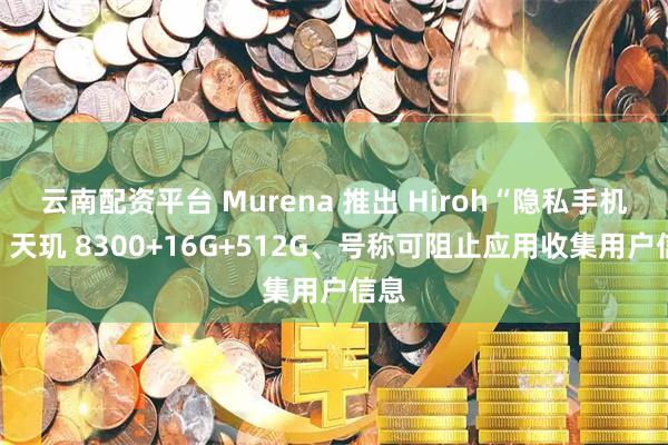 云南配资平台 Murena 推出 Hiroh“隐私手机”：天玑 8300+16G+512G、号称可阻止应用收集用户信息