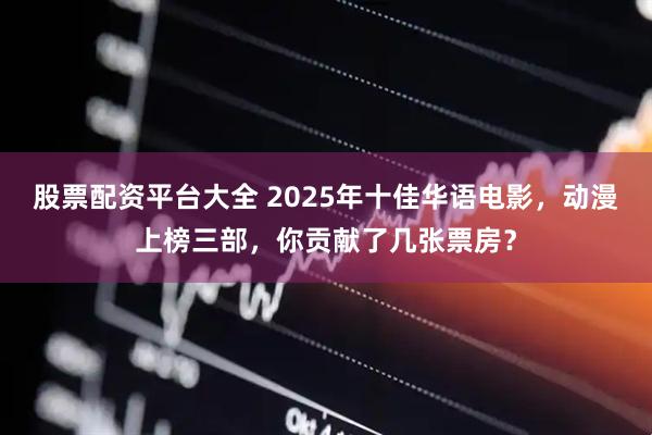 股票配资平台大全 2025年十佳华语电影，动漫上榜三部，你贡献了几张票房？