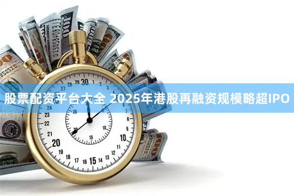 股票配资平台大全 2025年港股再融资规模略超IPO