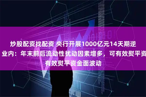 炒股配资找配资 央行开展1000亿元14天期逆回购操作 业内：年末前后流动性扰动因素增多，可有效熨平资金面波动