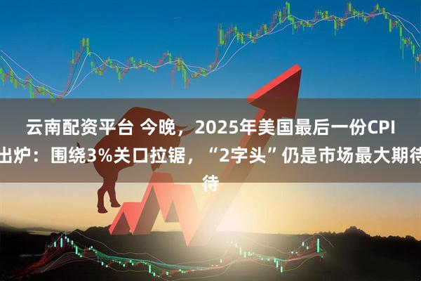 云南配资平台 今晚，2025年美国最后一份CPI出炉：围绕3%关口拉锯，“2字头”仍是市场最大期待