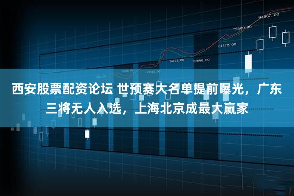 西安股票配资论坛 世预赛大名单提前曝光，广东三将无人入选，上海北京成最大赢家