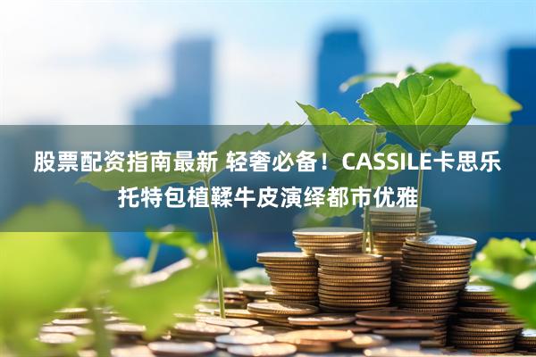 股票配资指南最新 轻奢必备！CASSILE卡思乐托特包植鞣牛皮演绎都市优雅
