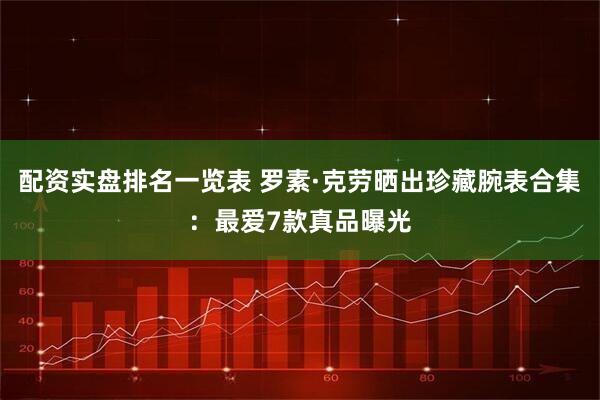 配资实盘排名一览表 罗素·克劳晒出珍藏腕表合集：最爱7款真品曝光