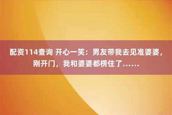配资114查询 开心一笑：男友带我去见准婆婆，刚开门，我和婆婆都楞住了……