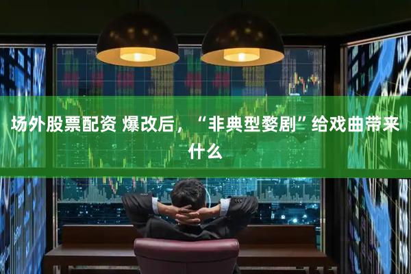 场外股票配资 爆改后，“非典型婺剧”给戏曲带来什么
