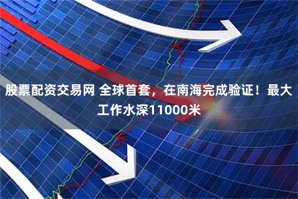 股票配资交易网 全球首套，在南海完成验证！最大工作水深11000米