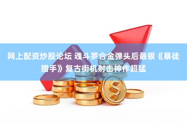 网上配资炒股论坛 魂斗罗合金弹头后最狠《暴徒猎手》复古街机射击神作超猛