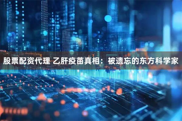 股票配资代理 乙肝疫苗真相：被遗忘的东方科学家