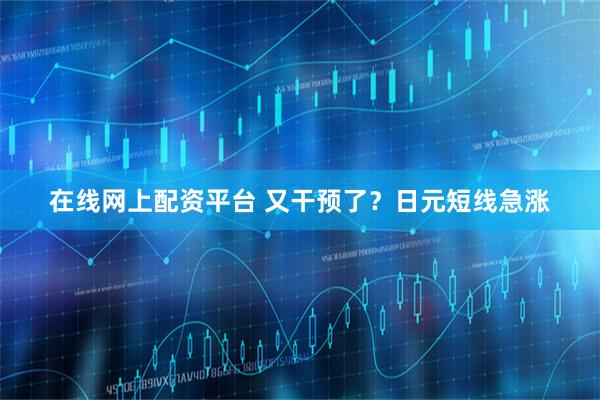 在线网上配资平台 又干预了？日元短线急涨