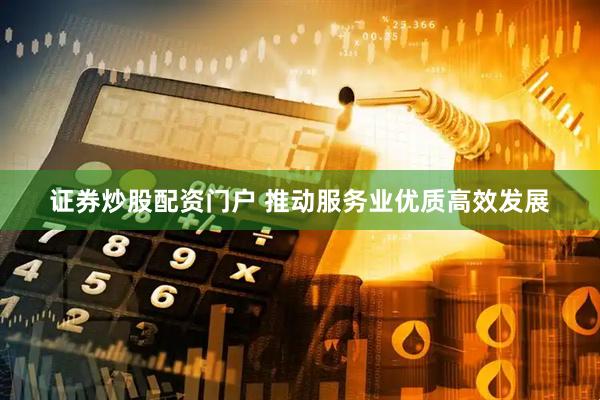 证券炒股配资门户 推动服务业优质高效发展