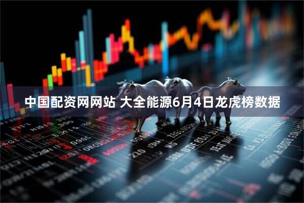 中国配资网网站 大全能源6月4日龙虎榜数据